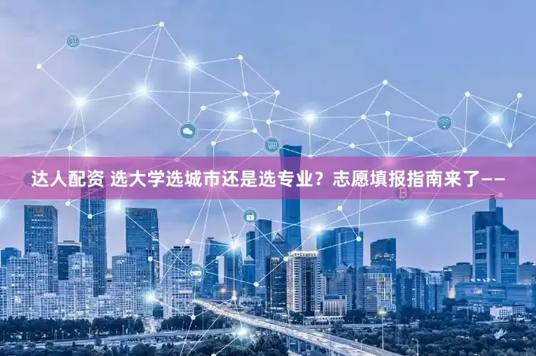 达人配资 选大学选城市还是选专业？志愿填报指南来了——