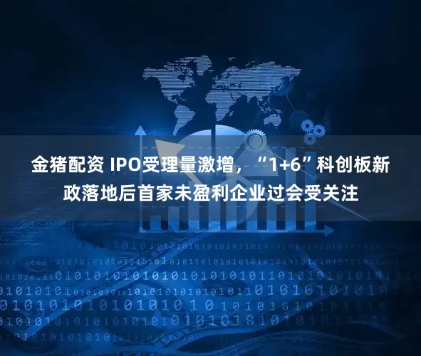 金猪配资 IPO受理量激增，“1+6”科创板新政落地后首家未盈利企业过会受关注