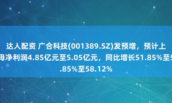 达人配资 广合科技(001389.SZ)发预增，预计上半年归母净利润4.85亿元至5.05亿元，同比增长51.85%至58.12%
