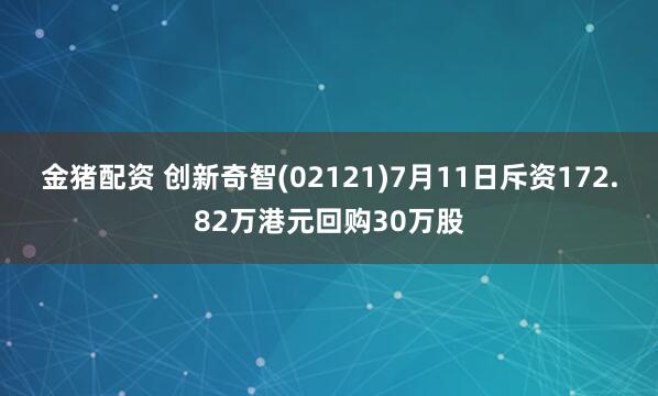 金猪配资 创新奇智(02121)7月11日斥资172.82万港元回购30万股