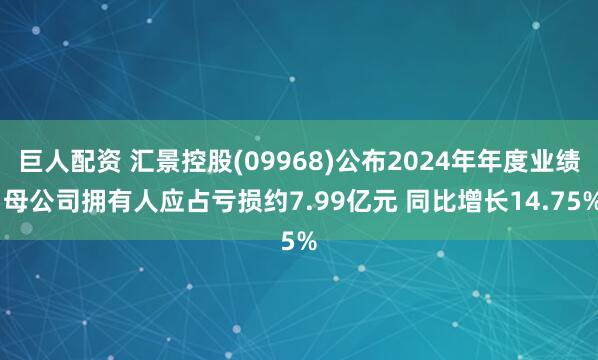 巨人配资 汇景控股(09968)公布2024年年度业绩 母公司拥有人应占亏损约7.99亿元 同比增长14.75%