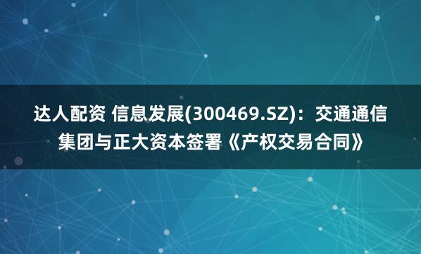 达人配资 信息发展(300469.SZ)：交通通信集团与正大资本签署《产权交易合同》