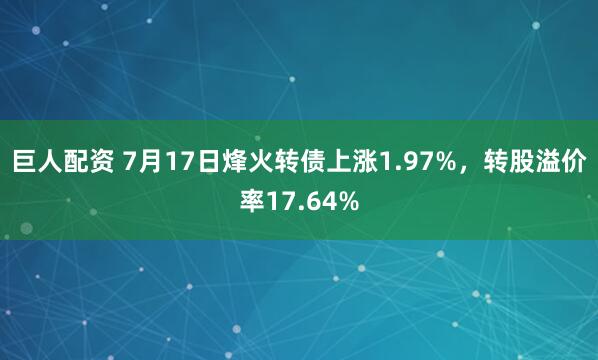 巨人配资 7月17日烽火转债上涨1.97%，转股溢价率17.64%