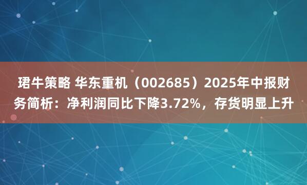 珺牛策略 华东重机（002685）2025年中报财务简析：净利润同比下降3.72%，存货明显上升