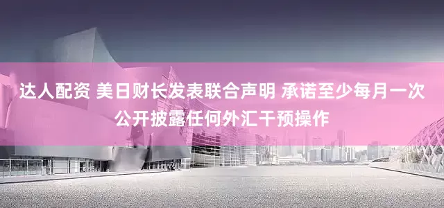 达人配资 美日财长发表联合声明 承诺至少每月一次公开披露任何外汇干预操作