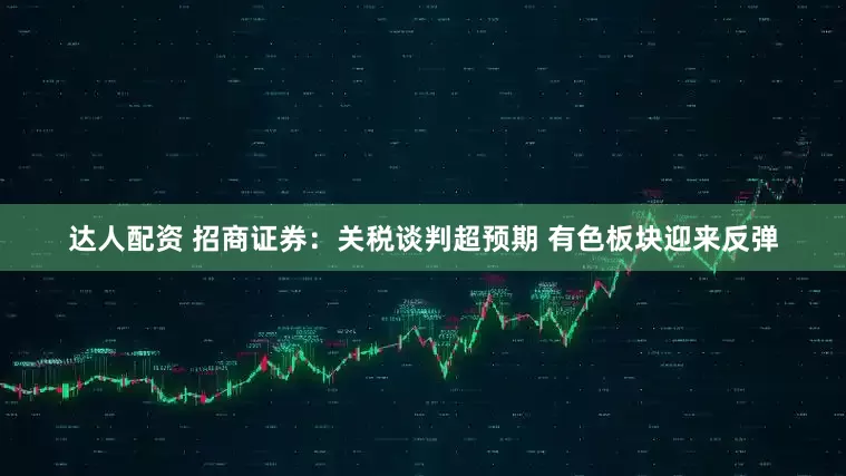 达人配资 招商证券：关税谈判超预期 有色板块迎来反弹