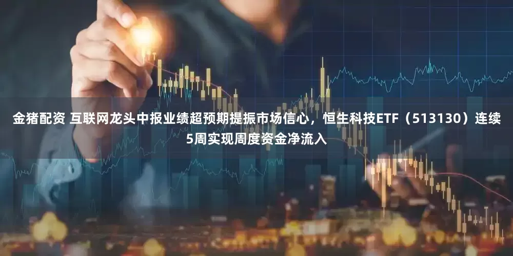 金猪配资 互联网龙头中报业绩超预期提振市场信心，恒生科技ETF（513130）连续5周实现周度资金净流入